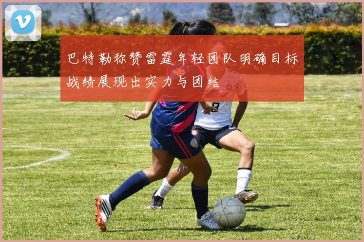 巴特勒称赞雷霆年轻团队明确目标战绩展现出实力与团结