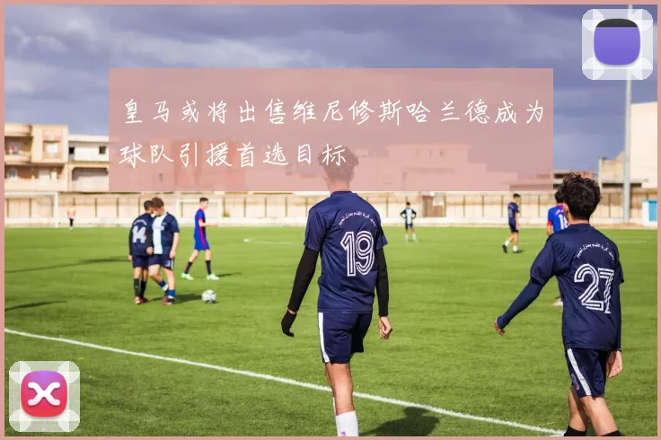 皇马或将出售维尼修斯哈兰德成为球队引援首选目标