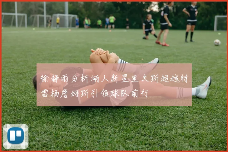 徐静雨分析湖人新星里夫斯超越特雷杨詹姆斯引领球队前行