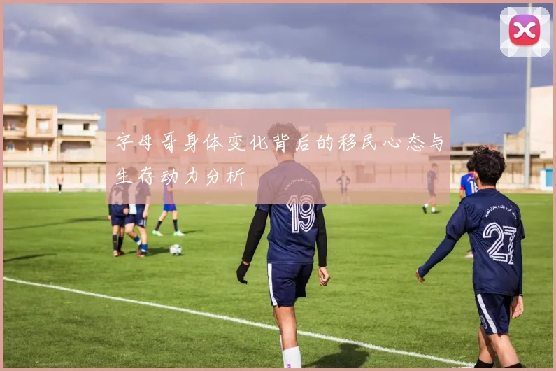 字母哥身体变化背后的移民心态与生存动力分析