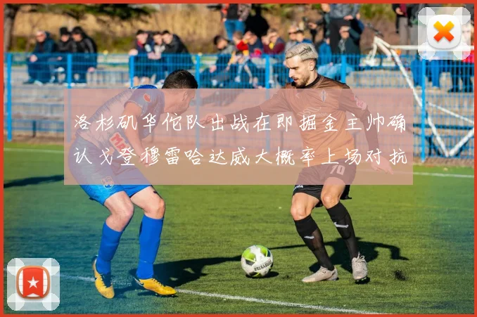 洛杉矶华佗队出战在即掘金主帅确认戈登穆雷哈达威大概率上场对抗湖人