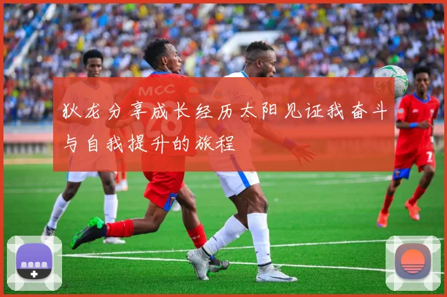 狄龙分享成长经历太阳见证我奋斗与自我提升的旅程