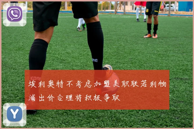 埃利奥特不考虑加盟美职联若利物浦出价合理将积极争取