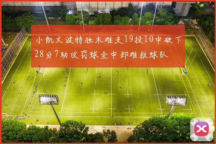 小凯文波特独木难支19投10中砍下28分7助攻罚球全中却难救球队