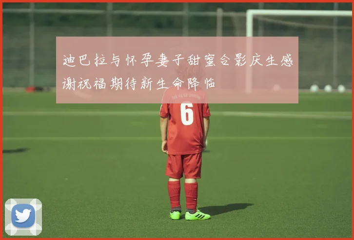 迪巴拉与怀孕妻子甜蜜合影庆生感谢祝福期待新生命降临