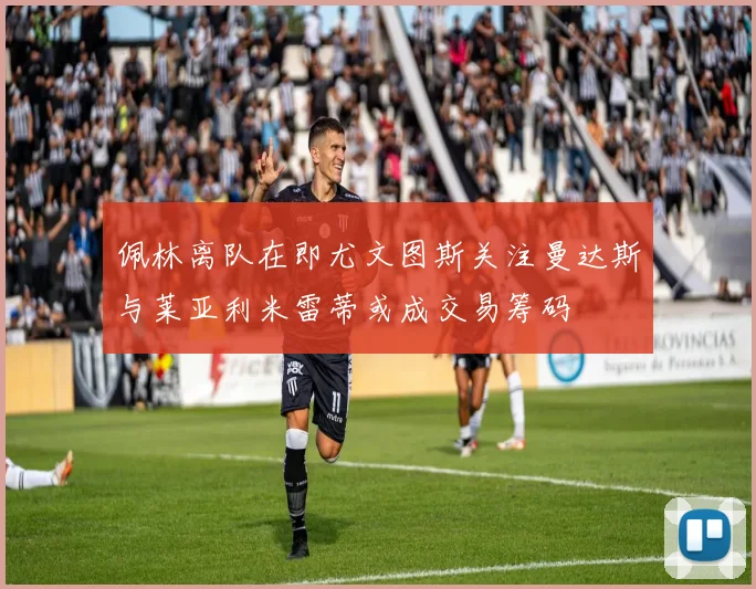 佩林离队在即尤文图斯关注曼达斯与莱亚利米雷蒂或成交易筹码