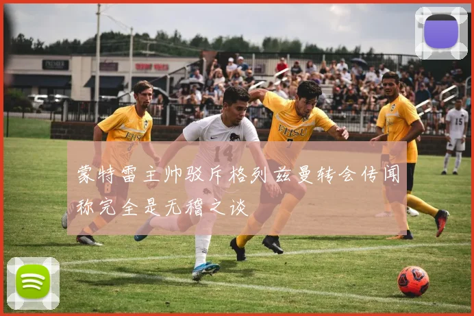 蒙特雷主帅驳斥格列兹曼转会传闻称完全是无稽之谈