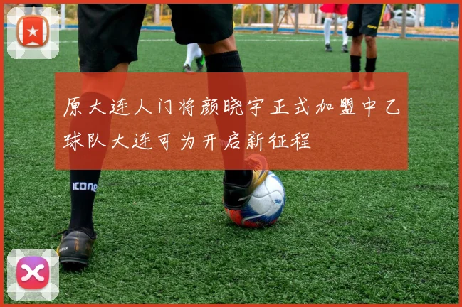 原大连人门将颜晓宇正式加盟中乙球队大连可为开启新征程