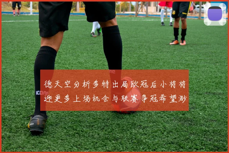 德天空分析多特出局欧冠后小将将迎更多上场机会与联赛争冠希望渺茫