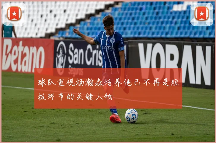 球队重视杨瀚森培养他已不再是短板环节的关键人物