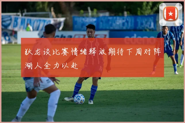 狄龙谈比赛情绪释放期待下周对阵湖人全力以赴