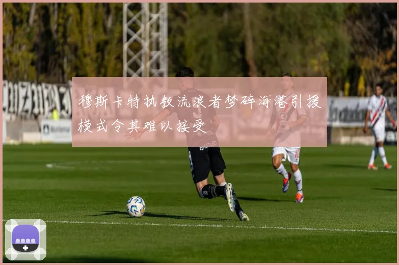 穆斯卡特执教流浪者梦碎海港引援模式令其难以接受