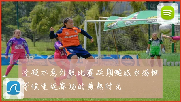 冷凝水意外致比赛延期鲍威尔感慨等候重返赛场的煎熬时光