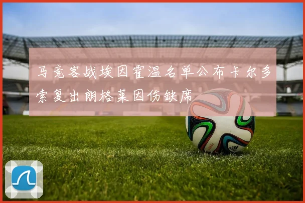 马竞客战埃因霍温名单公布卡尔多索复出朗格莱因伤缺席