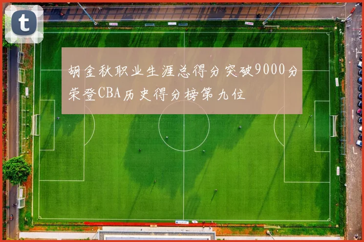 胡金秋职业生涯总得分突破9000分荣登CBA历史得分榜第九位
