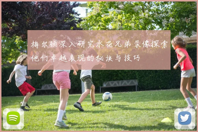 梅尔顿深入研究水花兄弟录像探索他们卓越表现的秘诀与技巧