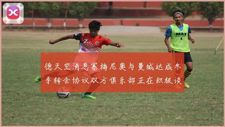 德天空消息塞梅尼奥与曼城达成冬季转会协议双方俱乐部正在积极谈判中
