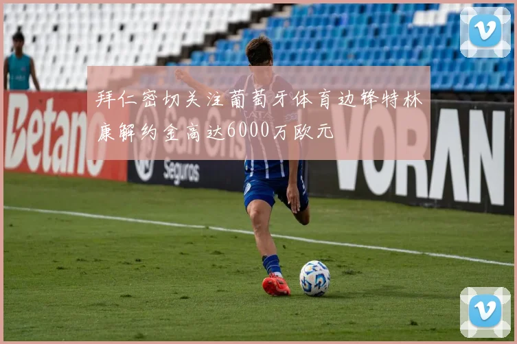 拜仁密切关注葡萄牙体育边锋特林康解约金高达6000万欧元