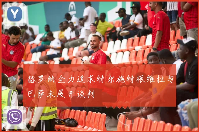 赫罗纳全力追求特尔施特根维拉与巴萨未展开谈判