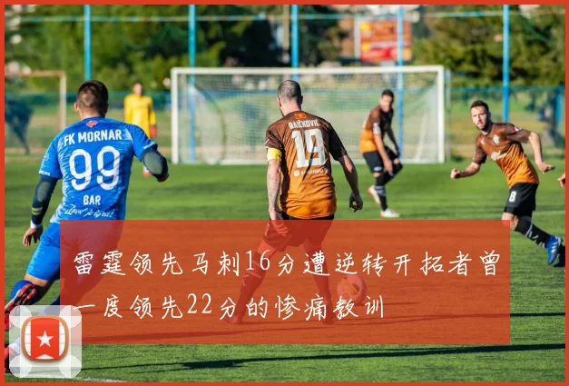 雷霆领先马刺16分遭逆转开拓者曾一度领先22分的惨痛教训