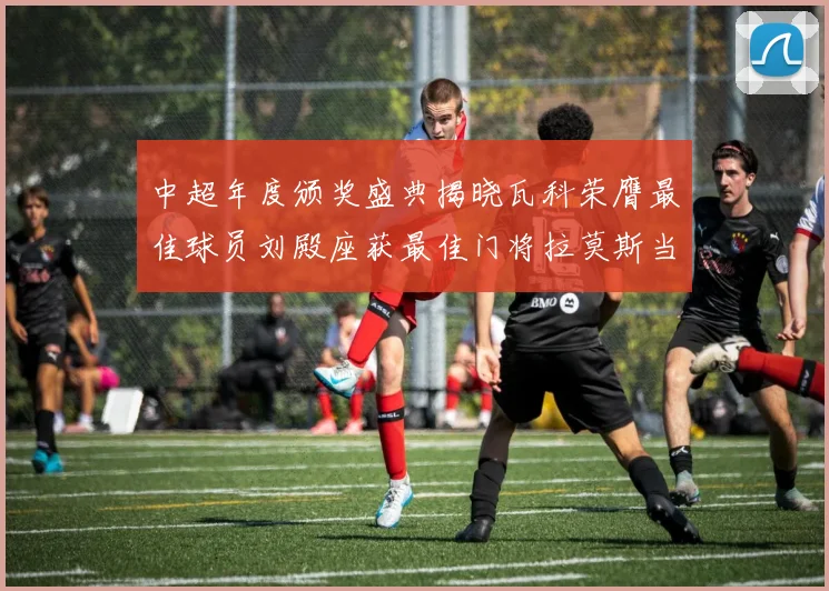 中超年度颁奖盛典揭晓瓦科荣膺最佳球员刘殿座获最佳门将拉莫斯当选最佳教练