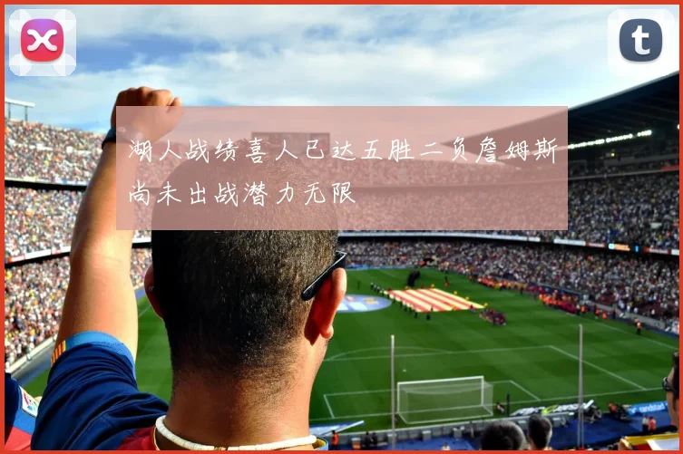 湖人战绩喜人已达五胜二负詹姆斯尚未出战潜力无限