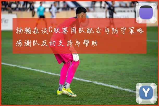 杨瀚森谈G联赛团队配合与防守策略感谢队友的支持与帮助