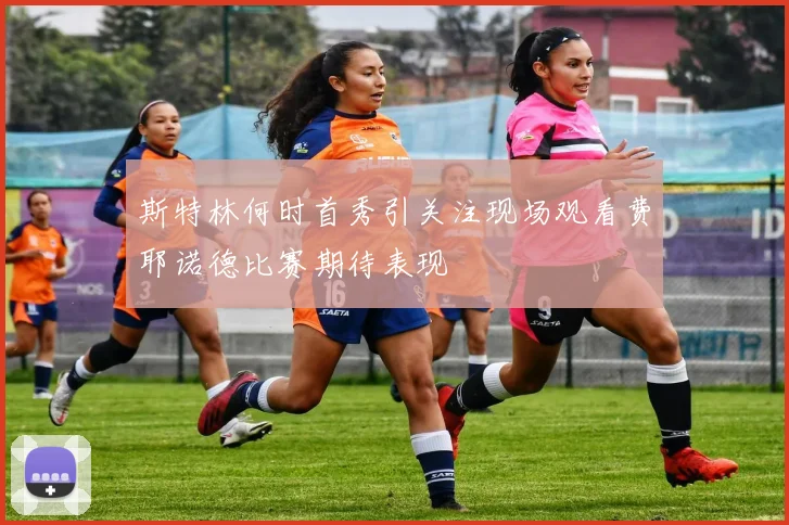 斯特林何时首秀引关注现场观看费耶诺德比赛期待表现