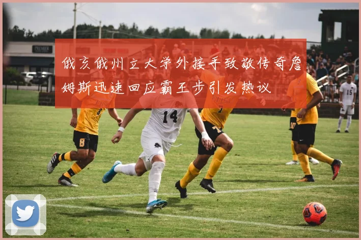 俄亥俄州立大学外接手致敬传奇詹姆斯迅速回应霸王步引发热议