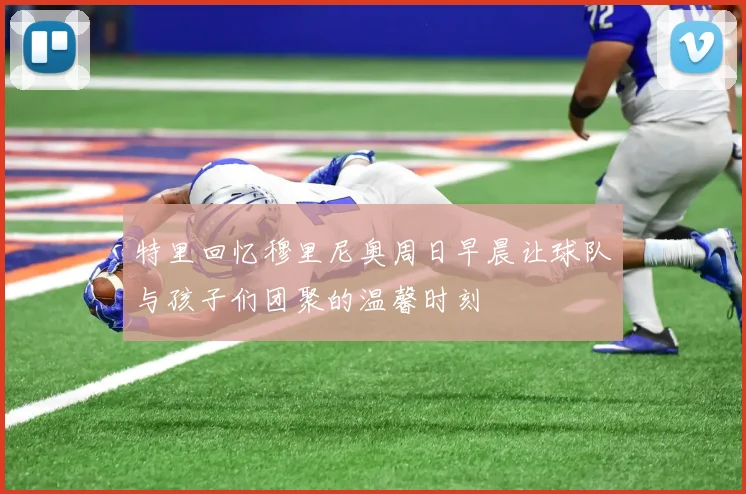 特里回忆穆里尼奥周日早晨让球队与孩子们团聚的温馨时刻