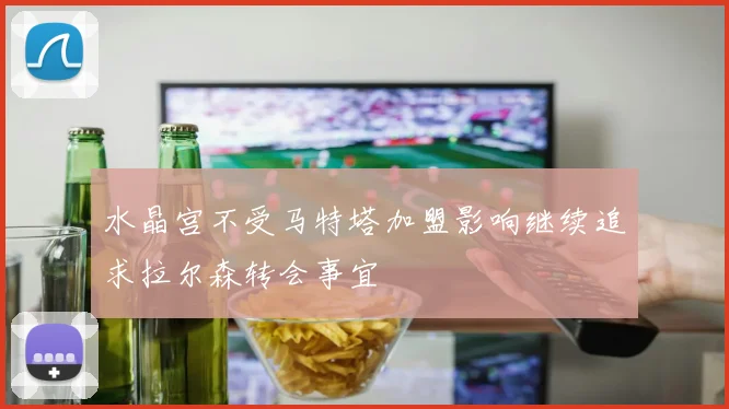 水晶宫不受马特塔加盟影响继续追求拉尔森转会事宜