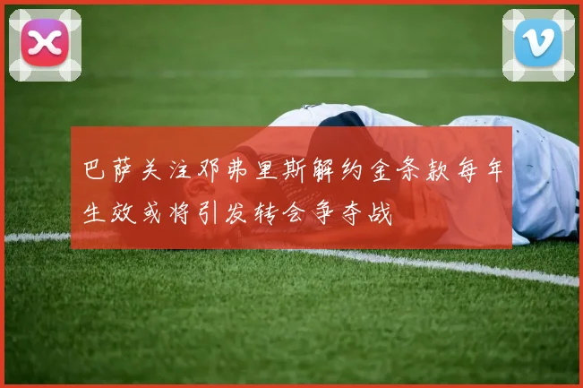 巴萨关注邓弗里斯解约金条款每年生效或将引发转会争夺战