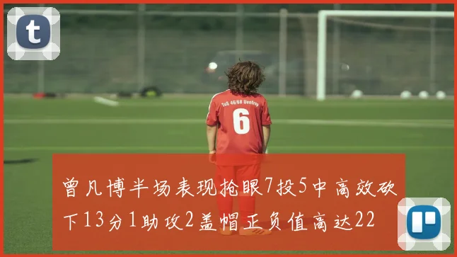曾凡博半场表现抢眼7投5中高效砍下13分1助攻2盖帽正负值高达22