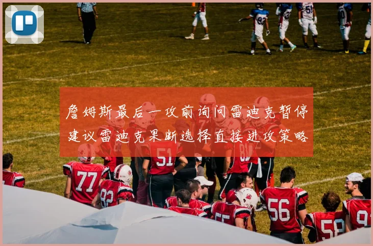詹姆斯最后一攻前询问雷迪克暂停建议雷迪克果断选择直接进攻策略