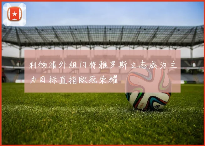 利物浦外租门将雅罗斯立志成为主力目标直指欧冠荣耀