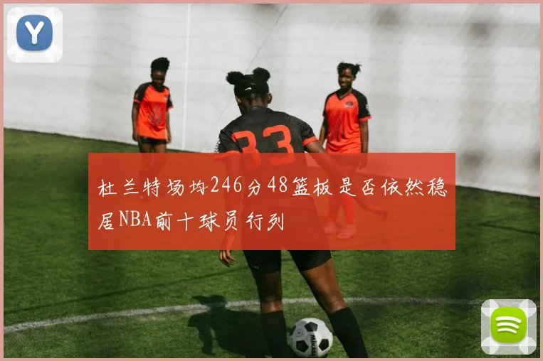 杜兰特场均246分48篮板是否依然稳居NBA前十球员行列