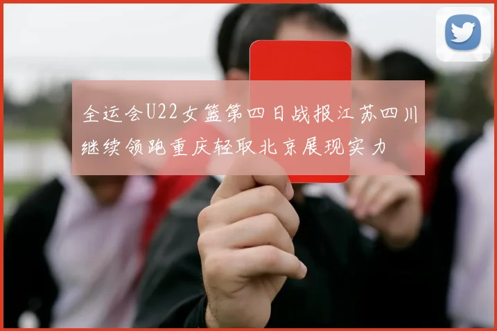 全运会U22女篮第四日战报江苏四川继续领跑重庆轻取北京展现实力
