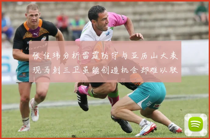 张佳玮分析雷霆防守与亚历山大表现马刺三卫虽能创造机会却难以联动全队