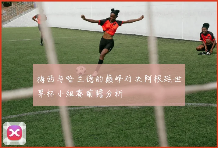 梅西与哈兰德的巅峰对决阿根廷世界杯小组赛前瞻分析