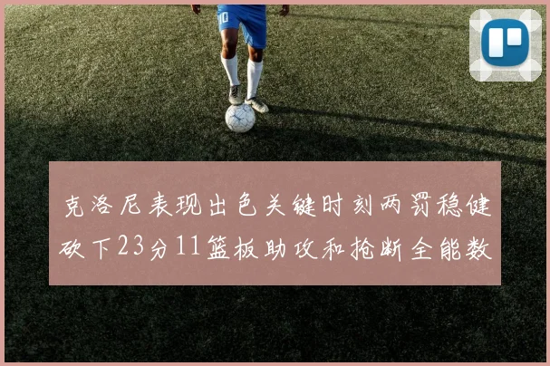克洛尼表现出色关键时刻两罚稳健砍下23分11篮板助攻和抢断全能数据