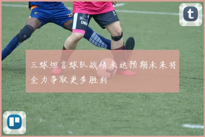 三球坦言球队战绩未达预期未来将全力争取更多胜利
