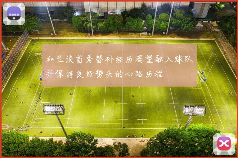 加兰谈首秀替补经历渴望融入球队并保持良好势头的心路历程