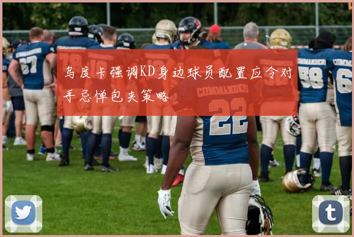 乌度卡强调KD身边球员配置应令对手忌惮包夹策略