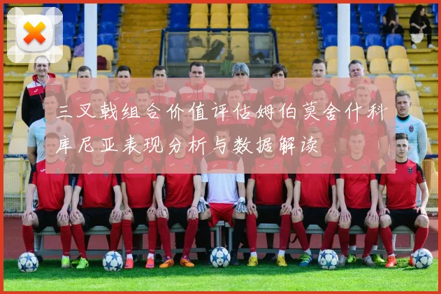 三叉戟组合价值评估姆伯莫舍什科库尼亚表现分析与数据解读