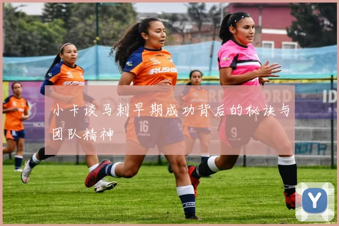 小卡谈马刺早期成功背后的秘诀与团队精神