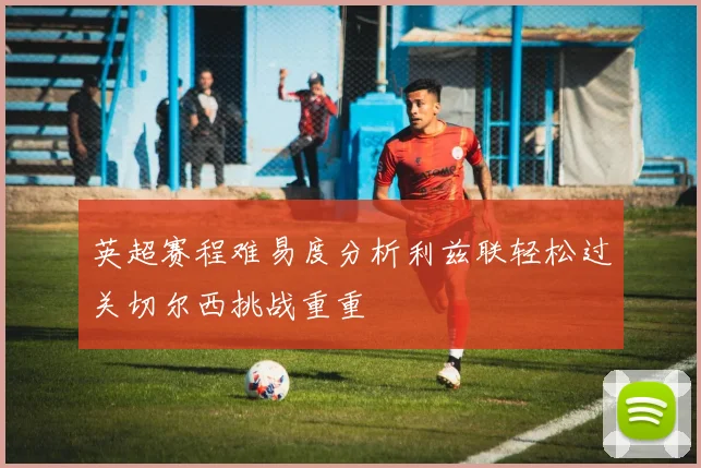 英超赛程难易度分析利兹联轻松过关切尔西挑战重重