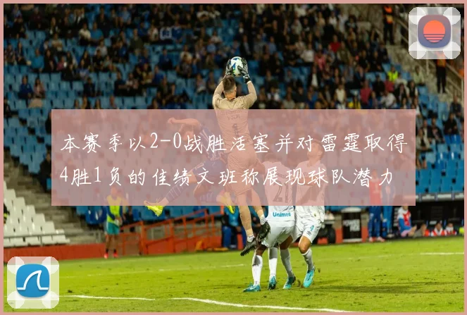 本赛季以2-0战胜活塞并对雷霆取得4胜1负的佳绩文班称展现球队潜力