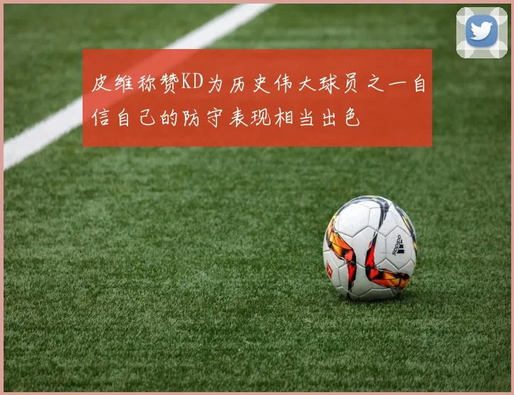 皮维称赞KD为历史伟大球员之一自信自己的防守表现相当出色