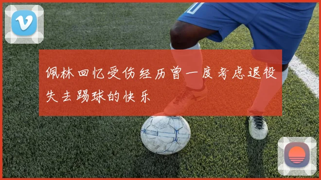 佩林回忆受伤经历曾一度考虑退役失去踢球的快乐