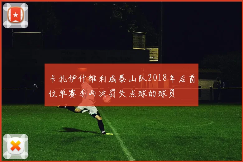 卡扎伊什维利成泰山队2018年后首位单赛季两次罚失点球的球员